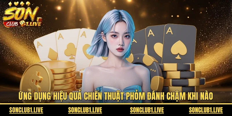 Ứng dụng hiệu quả chiến thuật phỏm đánh chậm khi nào